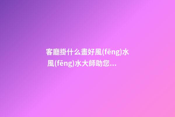 客廳掛什么畫好風(fēng)水 風(fēng)水大師助您一臂之力